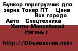 Бункер-перегрузчик для зерна Тонар ПТ5 › Цена ­ 2 040 000 - Все города Авто » Спецтехника   . Ханты-Мансийский,Нягань г.